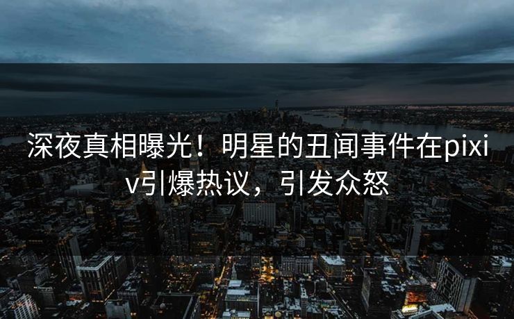 深夜真相曝光！明星的丑闻事件在pixiv引爆热议，引发众怒