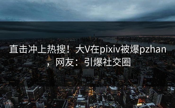 直击冲上热搜!大V在pixiv被爆pzhan,网友:引爆社交圈 直击冲上热搜!大V在pixiv被爆pzhan,网友:引爆社交圈