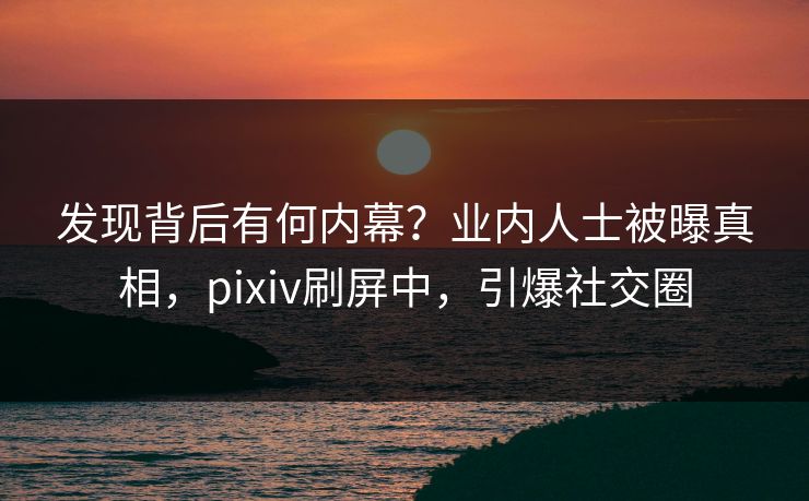 发现背后有何内幕？业内人士被曝真相，pixiv刷屏中，引爆社交圈