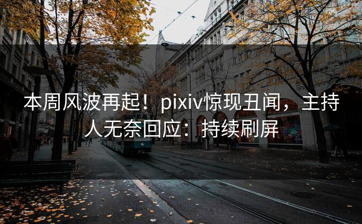本周风波再起！pixiv惊现丑闻，主持人无奈回应：持续刷屏