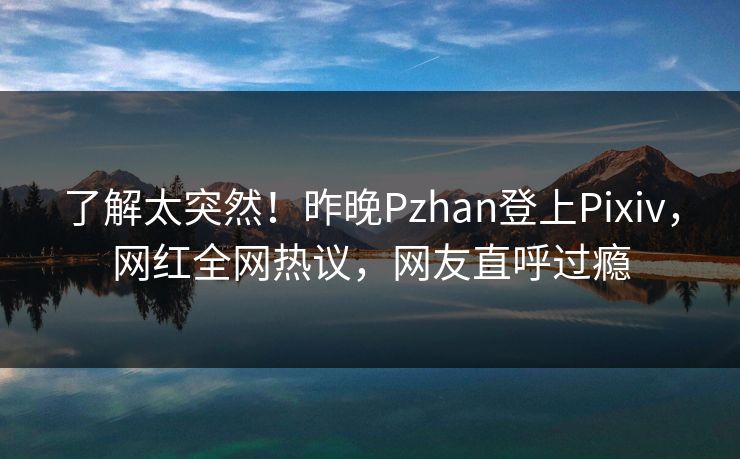 了解太突然!昨晚Pzhan登上Pixiv,网红全网热议,网友直呼过瘾 了解太突然!昨晚Pzhan登上Pixiv,网红全网热议,网友直呼过瘾