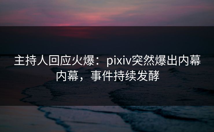 主持人回应火爆:pixiv突然爆出内幕内幕,事件持续发酵 主持人回应火爆:pixiv突然爆出内幕内幕,事件持续发酵