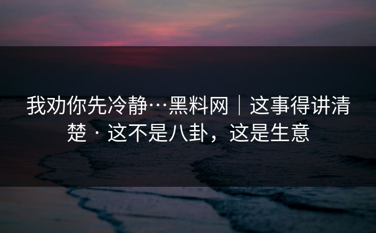 我劝你先冷静…黑料网｜这事得讲清楚 · 这不是八卦，这是生意