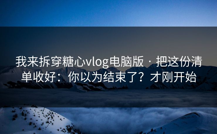 我来拆穿糖心vlog电脑版 · 把这份清单收好:你以为结束了?才刚开始 我来拆穿糖心vlog电脑版 · 把这份清单收好:你以为结束了?才刚开始