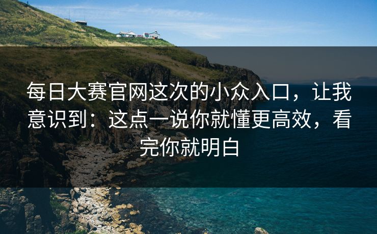 每日大赛官网这次的小众入口,让我意识到:这点一说你就懂更高效,看完你就明白 每日大赛官网这次的小众入口,让我意识到:这点一说你就懂更高效,看完你就明白