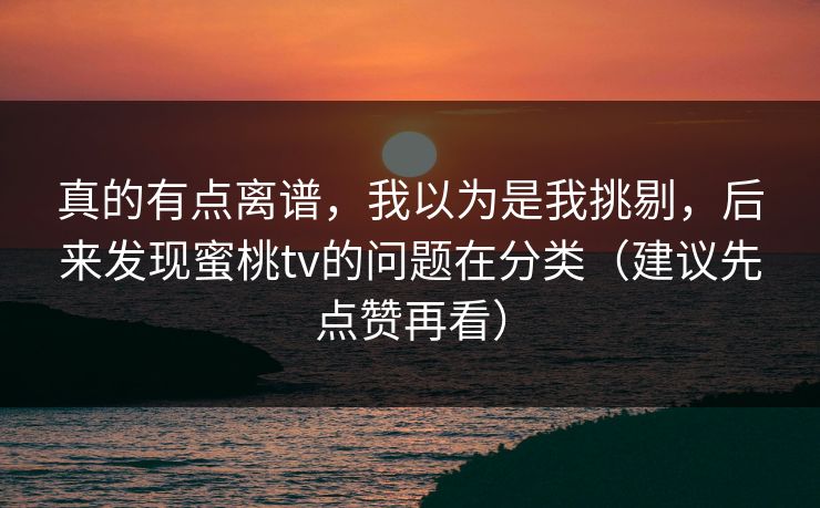 真的有点离谱，我以为是我挑剔，后来发现蜜桃tv的问题在分类（建议先点赞再看）