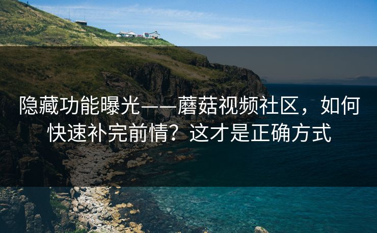 隐藏功能曝光——蘑菇视频社区，如何快速补完前情？这才是正确方式