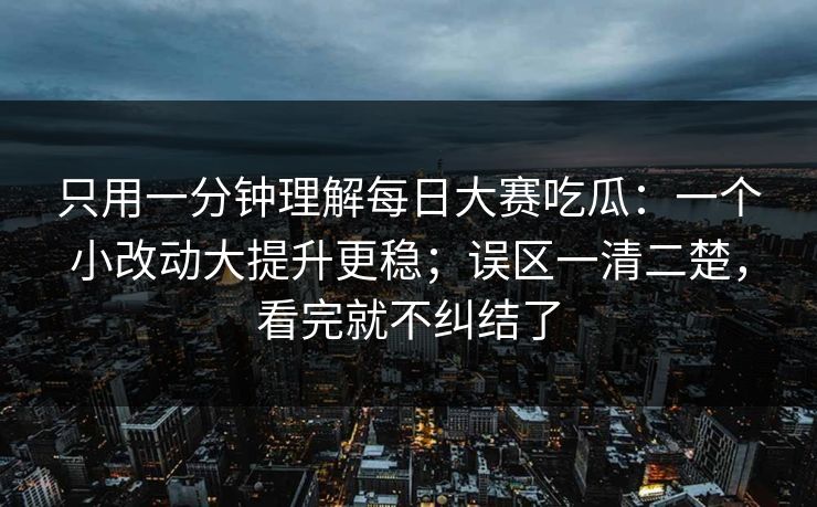 只用一分钟理解每日大赛吃瓜:一个小改动大提升更稳;误区一清二楚,看完就不纠结了 只用一分钟理解每日大赛吃瓜:一个小改动大提升更稳;误区一清二楚,看完就不纠结了