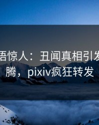 明星一语惊人：丑闻真相引发热血沸腾，pixiv疯狂转发