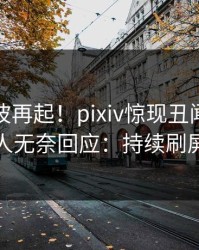 本周风波再起！pixiv惊现丑闻，主持人无奈回应：持续刷屏
