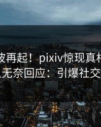 本周风波再起！pixiv惊现真相，主持人无奈回应：引爆社交圈