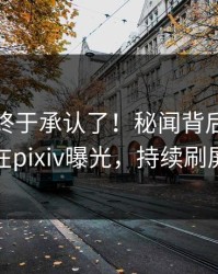 神秘人终于承认了！秘闻背后的故事在pixiv曝光，持续刷屏