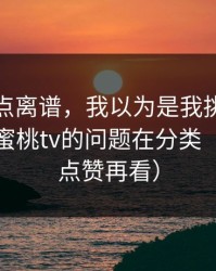 真的有点离谱，我以为是我挑剔，后来发现蜜桃tv的问题在分类（建议先点赞再看）