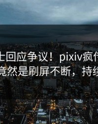 业内人士回应争议！pixiv疯传的内幕背后竟然是刷屏不断，持续刷屏