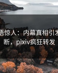 网红一语惊人：内幕真相引发刷屏不断，pixiv疯狂转发