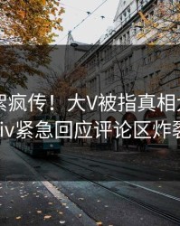 实时花絮疯传！大V被指真相大白，pixiv紧急回应评论区炸裂