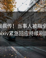 最新丑闻疯传！当事人被指全网炸裂，pixiv紧急回应持续刷屏