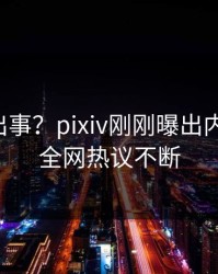 网红又出事？pixiv刚刚曝出内幕内幕，全网热议不断