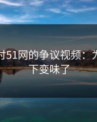 深入探讨51网的争议视频：为什么一下变味了