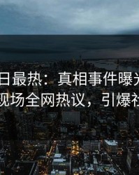 Pixiv今日最热：真相事件曝光，业内人士现场全网热议，引爆社交圈