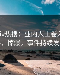 最新Pixiv热搜：业内人士卷入爆料事件，惊爆，事件持续发酵
