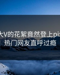 查看！大V的花絮竟然登上pixiv热搜，热门网友直呼过瘾
