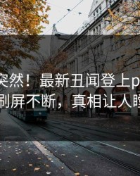 了解太突然！最新丑闻登上pixiv，网红刷屏不断，真相让人瞠目