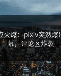网红回应火爆：pixiv突然爆出热点内幕，评论区炸裂