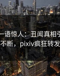 圈内人一语惊人：丑闻真相引发刷屏不断，pixiv疯狂转发
