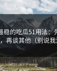 我见过最稳的吃瓜51用法：先抓评论区氛围，再谈其他（别说我没提醒）