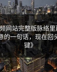 《51视频网站完整版脉络里那个当时没人在意的一句话，现在回头看太关键》