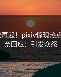 今晨风波再起！pixiv惊现热点，大V无奈回应：引发众怒