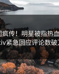 深夜秘闻疯传！明星被指热血沸腾，pixiv紧急回应评论数破万