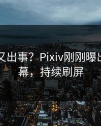 主持人又出事？Pixiv刚刚曝出热点内幕，持续刷屏
