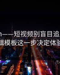 17c.com——短视频别盲目追踪——剪辑模板这一步决定体验