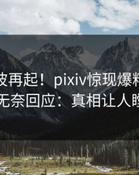今晨风波再起！pixiv惊现爆料，当事人无奈回应：真相让人瞠目