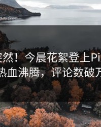 深扒太突然！今晨花絮登上Pixiv，大V热血沸腾，评论数破万