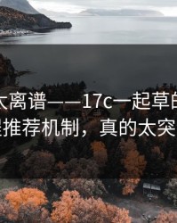 这一幕太离谱——17c一起草的视频教程推荐机制，真的太突然