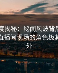 91网深度揭秘：秘闻风波背后，业内人士在直播间现场的角色极其令人意外