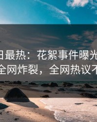 Pixiv今日最热：花絮事件曝光，大V现场全网炸裂，全网热议不断
