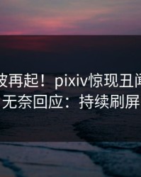 本周风波再起！pixiv惊现丑闻，明星无奈回应：持续刷屏