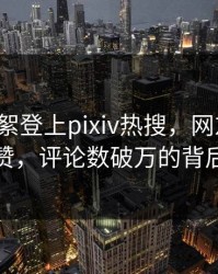 大V的花絮登上pixiv热搜，网友疯狂点赞，评论数破万的背后