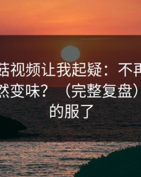 这条蘑菇视频让我起疑：不再讨好为什么突然变味？（完整复盘）｜我真的服了