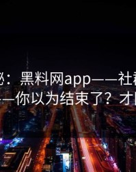 冷门揭秘：黑料网app——社群分发的链路——你以为结束了？才刚开始