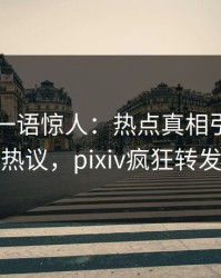 当事人一语惊人：热点真相引发全网热议，pixiv疯狂转发