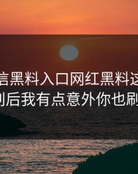 别急着信黑料入口网红黑料这段传播教你识别后我有点意外你也刷到过吗？