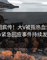 清晨真相疯传！大V被指热血沸腾，pixiv紧急回应事件持续发酵