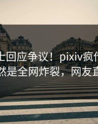 业内人士回应争议！pixiv疯传的真相背后竟然是全网炸裂，网友直呼过瘾