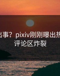 明星又出事？pixiv刚刚曝出热点内幕，评论区炸裂