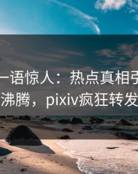 神秘人一语惊人：热点真相引发热血沸腾，pixiv疯狂转发
